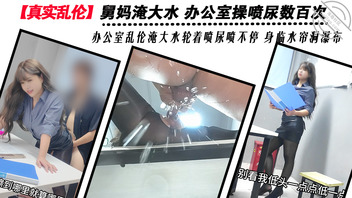 【真实乱伦】舅妈淹大水 办公室操喷尿数百次 轮着喷尿喷不停身临水帘洞0
