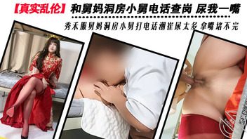 【真实乱伦】舅妈忙洞房造电话查岗 尿我一嘴 秀禾服舅妈洞房小舅打电话潮崔0