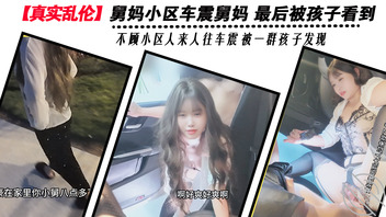 【真实乱伦】舅妈小区车震舅妈 最后被孩子看到 不顾小区人来人往车震 