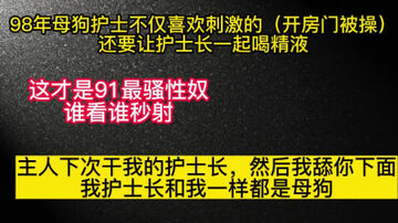 [原创]98年护士不仅要开门被干，还要交护士长一起喝精液