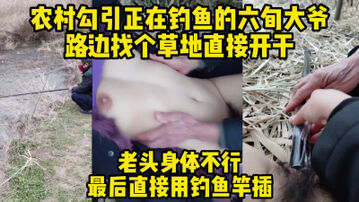 勾引河边钓鱼的六旬大爷，找个草地直接开干