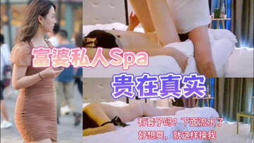 [原创]贵在真实！私人上门SPA“啊…太舒服了，有套吗？我流了好多水了”