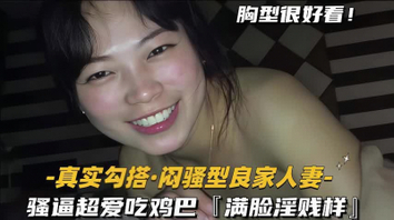 真实勾搭闷骚型良家人妻，超爱吃鸡巴满脸淫贱样