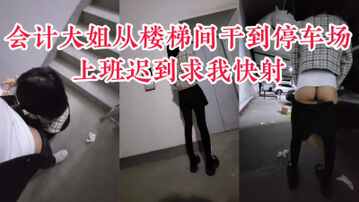 [原创] “你咋这么能干，你快射我上班迟到了”公司会计偷情，从楼梯间干到停车场