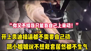 “你不操我只能我自己上来动了”开奥迪操逼不戴套都不生气