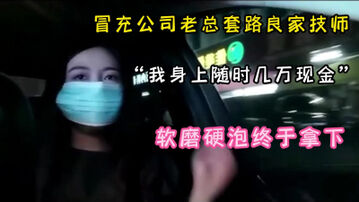 全程字幕对白精彩，&ldquo;我在江苏有个洗脚城&rdquo;冒充土豪套路良家技师无套啪啪