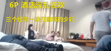 酒店约炮三个经常一块打麻将的少妇开房淫乱狂欢