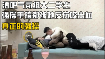 强推酒吧大二气氛组大学生，手指都被咬破了（下面看后续完整版和联系方）